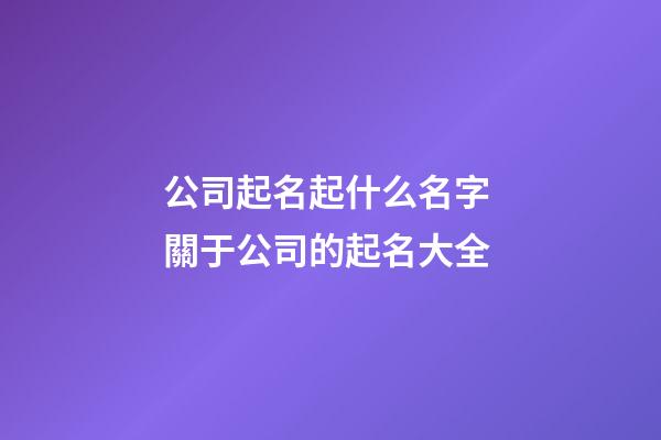 公司起名起什么名字 關于公司的起名大全-第1張-公司起名-玄機派